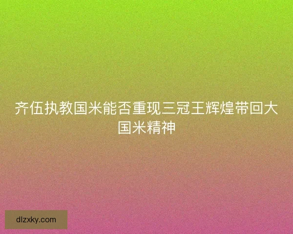 齐伍执教国米能否重现三冠王辉煌带回大国米精神