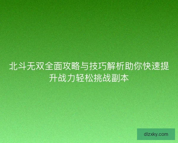 北斗无双全面攻略与技巧解析助你快速提升战力轻松挑战副本