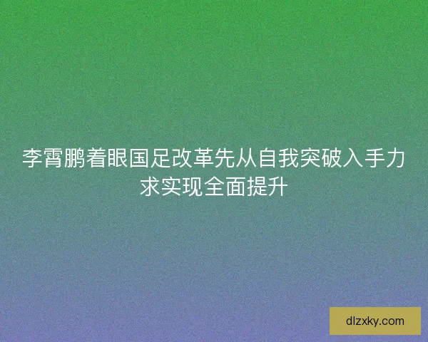 李霄鹏着眼国足改革先从自我突破入手力求实现全面提升
