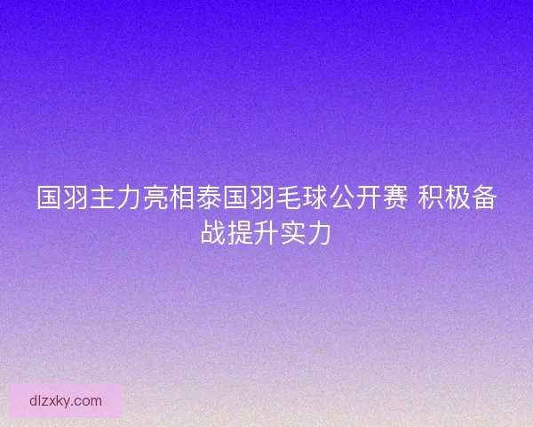 国羽主力亮相泰国羽毛球公开赛 积极备战提升实力